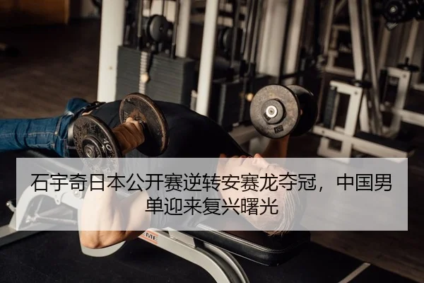 石宇奇日本公开赛逆转安赛龙夺冠，中国男单迎来复兴曙光